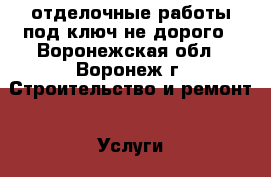 отделочные работы под ключ,не дорого - Воронежская обл., Воронеж г. Строительство и ремонт » Услуги   . Воронежская обл.